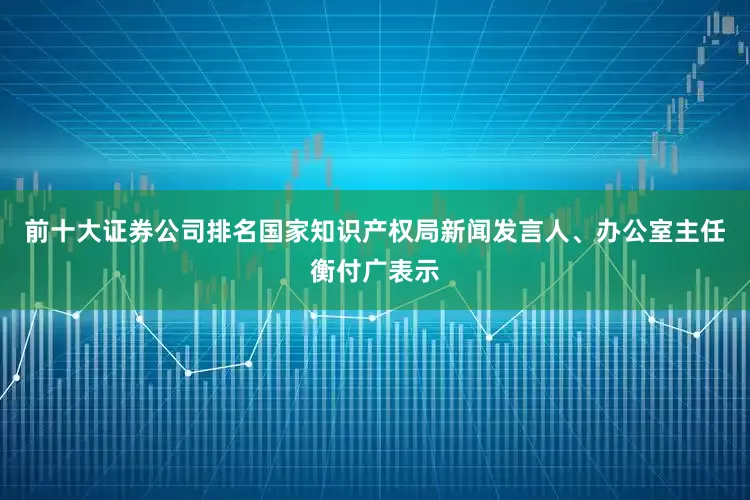 前十大证券公司排名国家知识产权局新闻发言人、办公室主任衡付广表示
