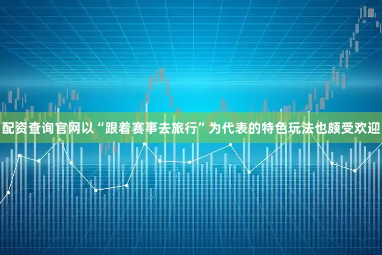 配资查询官网以“跟着赛事去旅行”为代表的特色玩法也颇受欢迎