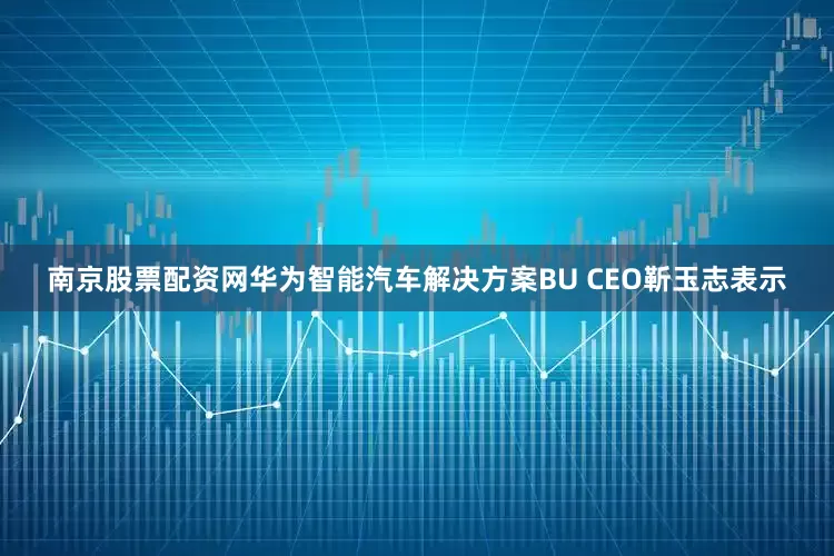 南京股票配资网华为智能汽车解决方案BU CEO靳玉志表示
