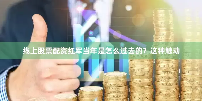 线上股票配资红军当年是怎么过去的？这种触动