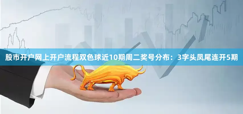 股市开户网上开户流程双色球近10期周二奖号分布：3字头凤尾连开5期