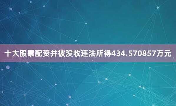 十大股票配资并被没收违法所得434.570857万元