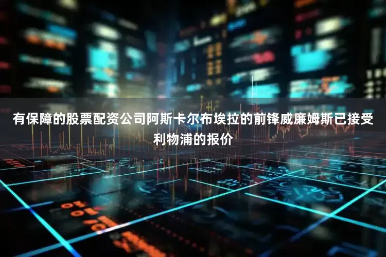 有保障的股票配资公司阿斯卡尔布埃拉的前锋威廉姆斯已接受利物浦的报价