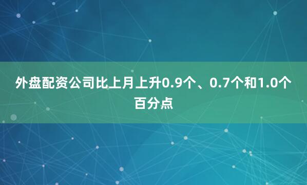 外盘配资公司比上月上升0.9个、0.7个和1.0个百分点
