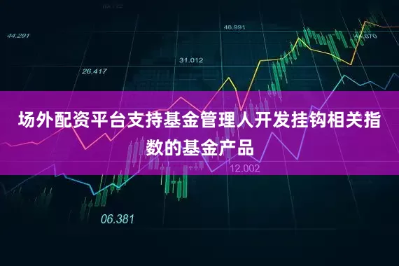 场外配资平台支持基金管理人开发挂钩相关指数的基金产品