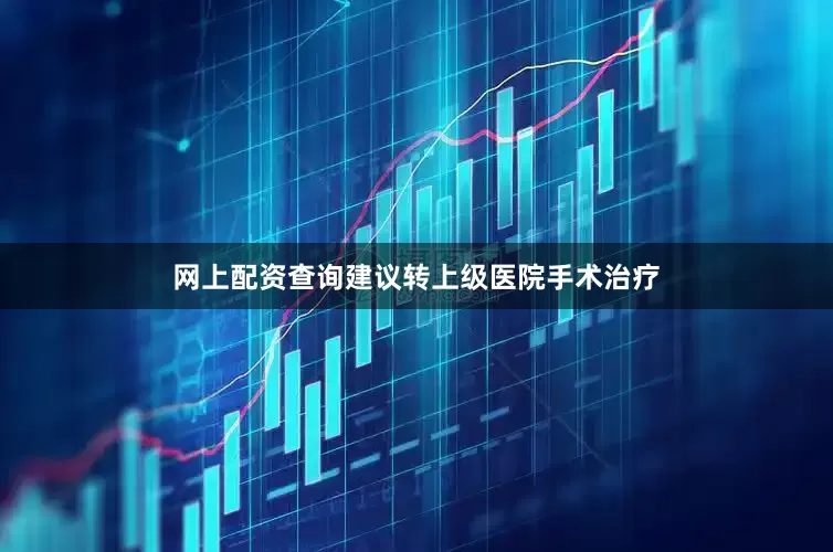 网上配资查询建议转上级医院手术治疗