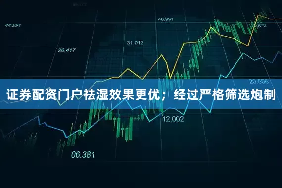 证券配资门户祛湿效果更优；经过严格筛选炮制