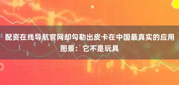 配资在线导航官网却勾勒出皮卡在中国最真实的应用图景：它不是玩具
