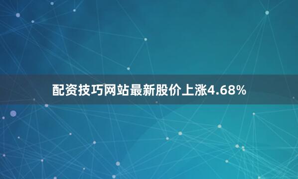 配资技巧网站最新股价上涨4.68%