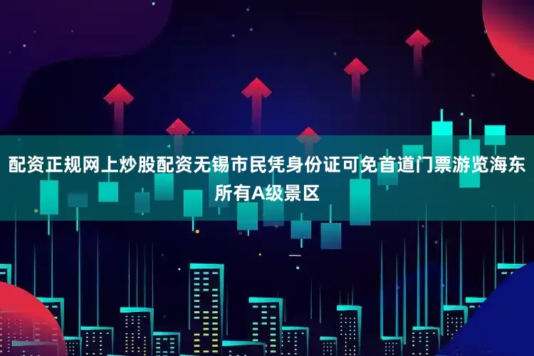配资正规网上炒股配资无锡市民凭身份证可免首道门票游览海东所有A级景区