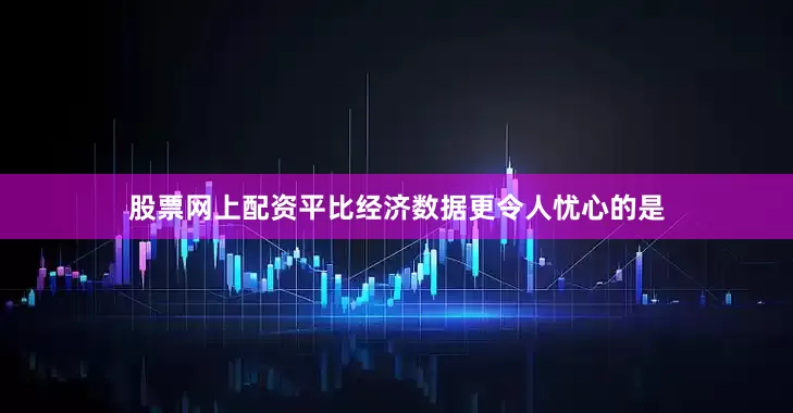 股票网上配资平比经济数据更令人忧心的是