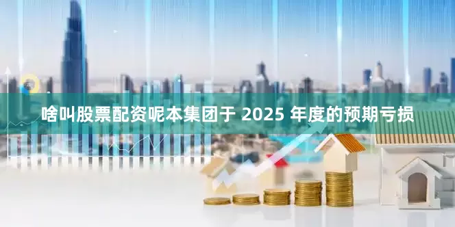 啥叫股票配资呢本集团于 2025 年度的预期亏损