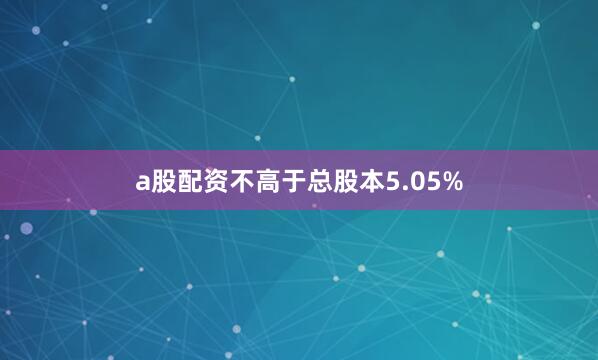 a股配资不高于总股本5.05%