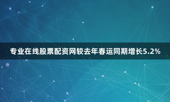 专业在线股票配资网较去年春运同期增长5.2%