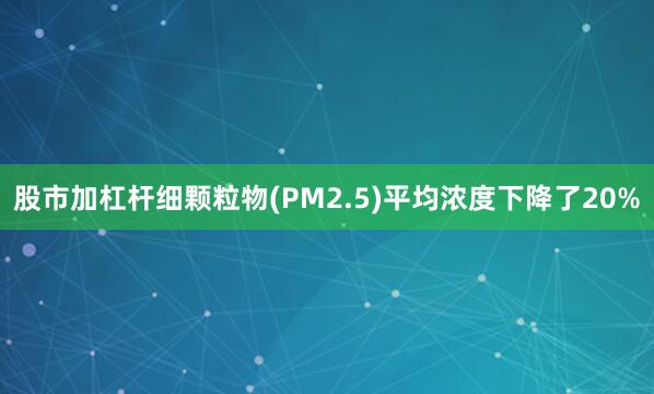 股市加杠杆细颗粒物(PM2.5)平均浓度下降了20%