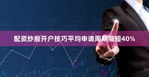配资炒股开户技巧平均申请周期缩短40%