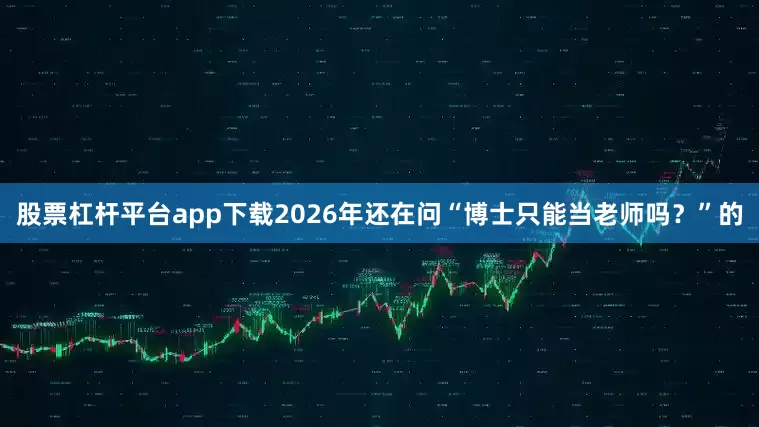 股票杠杆平台app下载2026年还在问“博士只能当老师吗？”的